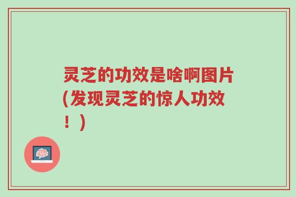 灵芝的功效是啥啊图片(发现灵芝的惊人功效!)-第1张图片-超越 灵芝的功效是啥啊图片(发现灵芝的惊人功效!)-第1张图片-超越