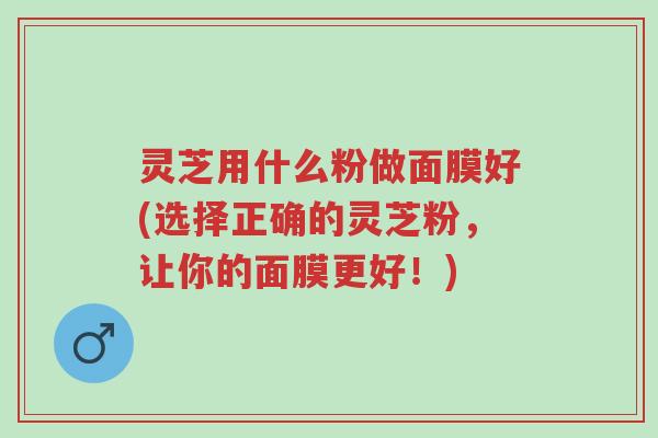 灵芝用什么粉做面膜好(选择正确的灵芝粉,让你的面膜更好!)-第1张图片-超越 灵芝用什么粉做面膜好(选择正确的灵芝粉,让你的面膜更好!)-第1张图片-超越