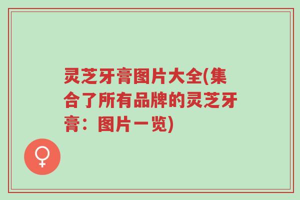 灵芝牙膏图片大全(集合了所有品牌的灵芝牙膏:图片一览)-第1张图片-超越 灵芝牙膏图片大全(集合了所有品牌的灵芝牙膏:图片一览)-第1张图片-超越