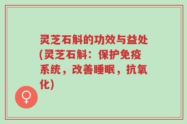 灵芝石斛的功效与益处(灵芝石斛:保护免疫系统,改善睡眠,抗氧化)-第1张图片-超越 灵芝石斛的功效与益处(灵芝石斛:保护免疫系统,改善睡眠,抗氧化)-第1张图片-超越