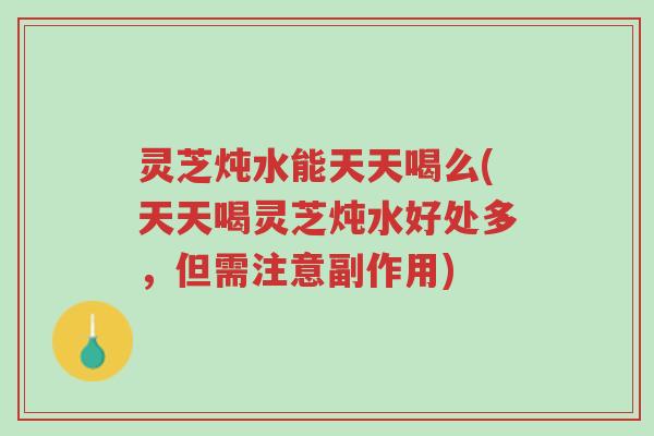 灵芝炖水能天天喝么(天天喝灵芝炖水好处多,但需注意副作用)-第1张图片-超越 灵芝炖水能天天喝么(天天喝灵芝炖水好处多,但需注意副作用)-第1张图片-超越