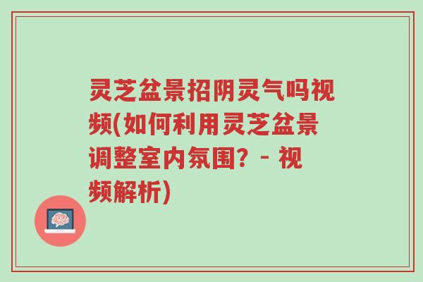 灵芝盆景招阴灵气吗视频(如何利用灵芝盆景调整室内氛围？- 视频解析)-第1张图片-超越