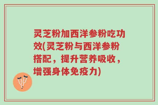 灵芝粉加西洋参粉吃功效(灵芝粉与西洋参粉搭配,提升营养吸收,增强身体免疫力)-第1张图片-超越 灵芝粉加西洋参粉吃功效(灵芝粉与西洋参粉搭配,提升营养吸收,增强身体免疫力)-第1张图片-超越