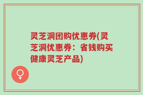 灵芝洞团购优惠券(灵芝洞优惠券:省钱购买健康灵芝产品)-第1张图片-超越 灵芝洞团购优惠券(灵芝洞优惠券:省钱购买健康灵芝产品)-第1张图片-超越