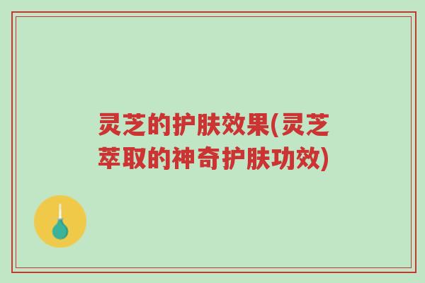 灵芝的护肤效果(灵芝萃取的神奇护肤功效)-第1张图片-超越