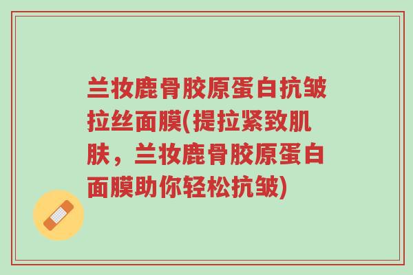 兰妆鹿骨胶原蛋白抗皱拉丝面膜(提拉紧致肌肤,兰妆鹿骨胶原蛋白面膜助你轻松抗皱)-第1张图片-超越 兰妆鹿骨胶原蛋白抗皱拉丝面膜(提拉紧致肌肤,兰妆鹿骨胶原蛋白面膜助你轻松抗皱)-第1张图片-超越