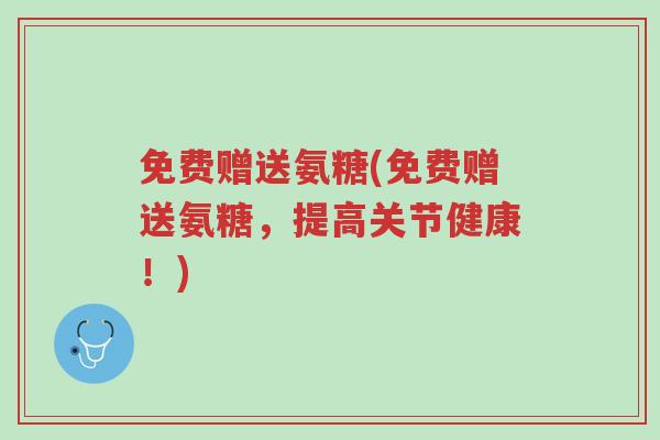 免费赠送氨糖(免费赠送氨糖，提高关节健康！)-第1张图片-超越