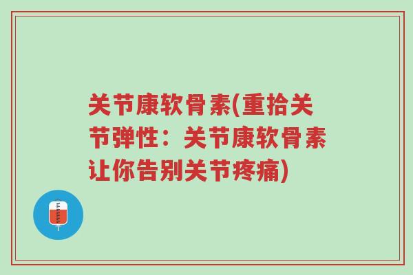 关节康软骨素(重拾关节弹性:关节康软骨素让你告别关节疼痛)-第1张图片-超越 关节康软骨素(重拾关节弹性:关节康软骨素让你告别关节疼痛)-第1张图片-超越