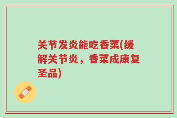 关节发炎能吃香菜(缓解关节炎,香菜成康复圣品)-第1张图片-超越 关节发炎能吃香菜(缓解关节炎,香菜成康复圣品)-第1张图片-超越