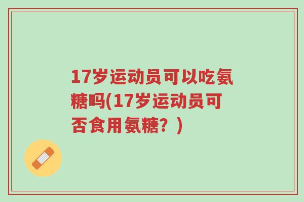 17岁运动员可以吃氨糖吗(17岁运动员可否食用氨糖?)-第1张图片-超越 17岁运动员可以吃氨糖吗(17岁运动员可否食用氨糖?)-第1张图片-超越