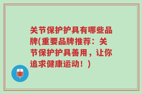 关节保护护具有哪些品牌(重要品牌推荐:关节保护护具善用,让你追求健康运动!)-第1张图片-超越 关节保护护具有哪些品牌(重要品牌推荐:关节保护护具善用,让你追求健康运动!)-第1张图片-超越