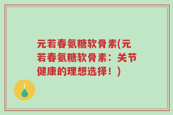 元若春氨糖软骨素(元若春氨糖软骨素:关节健康的理想选择!)-第1张图片-超越 元若春氨糖软骨素(元若春氨糖软骨素:关节健康的理想选择!)-第1张图片-超越