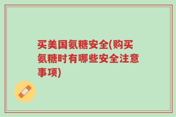 买美国氨糖安全(购买氨糖时有哪些安全注意事项)-第1张图片-超越 买美国氨糖安全(购买氨糖时有哪些安全注意事项)-第1张图片-超越