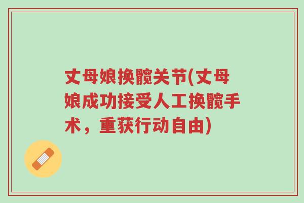 丈母娘换髋关节(丈母娘成功接受人工换髋手术,重获行动自由)-第1张图片-超越 丈母娘换髋关节(丈母娘成功接受人工换髋手术,重获行动自由)-第1张图片-超越