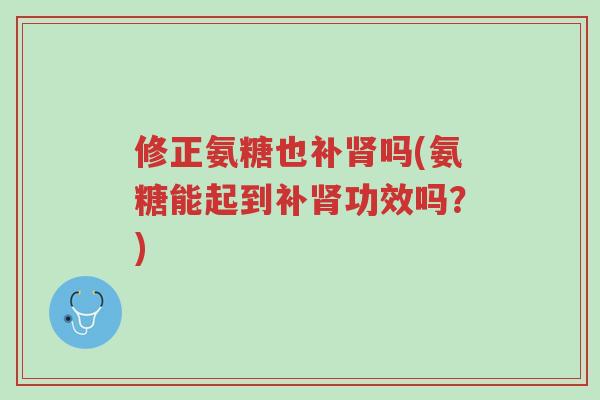 修正氨糖也补肾吗(氨糖能起到补肾功效吗?)-第1张图片-超越 修正氨糖也补肾吗(氨糖能起到补肾功效吗?)-第1张图片-超越