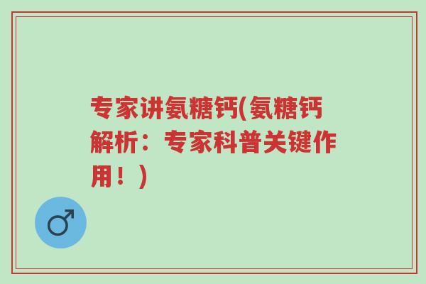 专家讲氨糖钙(氨糖钙解析：专家科普关键作用！)-第1张图片-超越
