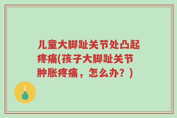 儿童大脚趾关节处凸起疼痛(孩子大脚趾关节肿胀疼痛,怎么办?)-第1张图片-超越 儿童大脚趾关节处凸起疼痛(孩子大脚趾关节肿胀疼痛,怎么办?)-第1张图片-超越