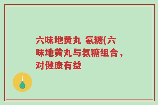六味地黄丸 氨糖(六味地黄丸与氨糖组合,对健康有益-第1张图片-超越 六味地黄丸 氨糖(六味地黄丸与氨糖组合,对健康有益-第1张图片-超越