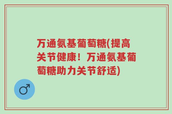万通氨基葡萄糖(提高关节健康！万通氨基葡萄糖助力关节舒适)-第1张图片-超越