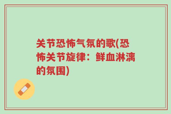 关节恐怖气氛的歌(恐怖关节旋律：鲜血淋漓的氛围)-第1张图片-超越