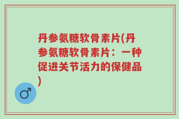 丹参氨糖软骨素片(丹参氨糖软骨素片:一种促进关节活力的保健品)-第1张图片-超越 丹参氨糖软骨素片(丹参氨糖软骨素片:一种促进关节活力的保健品)-第1张图片-超越