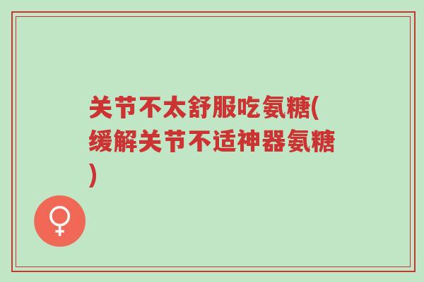 关节不太舒服吃氨糖(缓解关节不适神器氨糖)-第1张图片-超越 关节不太舒服吃氨糖(缓解关节不适神器氨糖)-第1张图片-超越