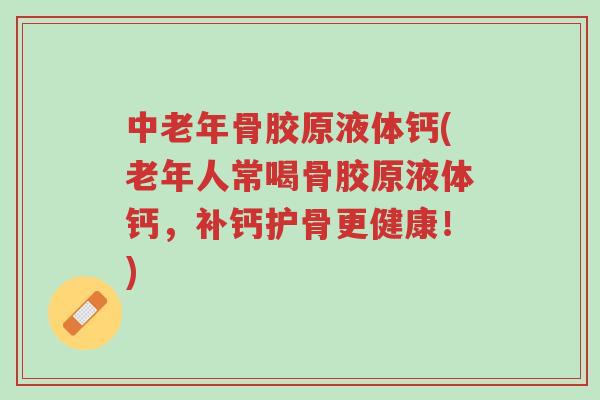 中老年骨胶原液体钙(老年人常喝骨胶原液体钙，补钙护骨更健康！)-第1张图片-超越