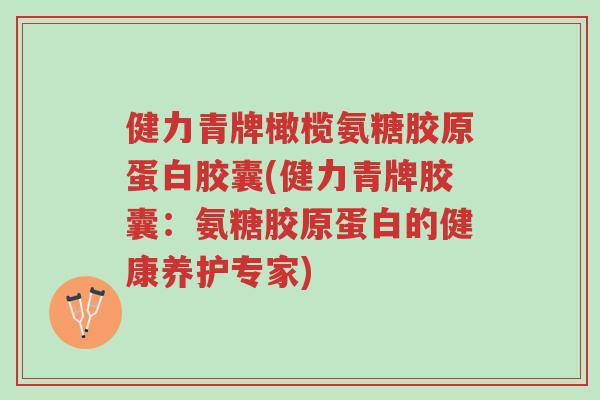 健力青牌橄榄氨糖胶原蛋白胶囊(健力青牌胶囊：氨糖胶原蛋白的健康养护专家)-第1张图片-超越