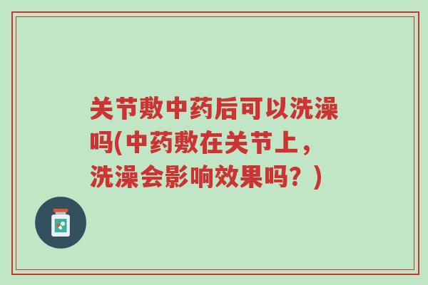 关节敷中药后可以洗澡吗(中药敷在关节上，洗澡会影响效果吗？)-第1张图片-超越