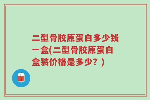 二型骨胶原蛋白多少钱一盒(二型骨胶原蛋白盒装价格是多少?)-第1张图片-超越 二型骨胶原蛋白多少钱一盒(二型骨胶原蛋白盒装价格是多少?)-第1张图片-超越