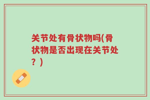 关节处有骨状物吗(骨状物是否出现在关节处?)-第1张图片-超越 关节处有骨状物吗(骨状物是否出现在关节处?)-第1张图片-超越