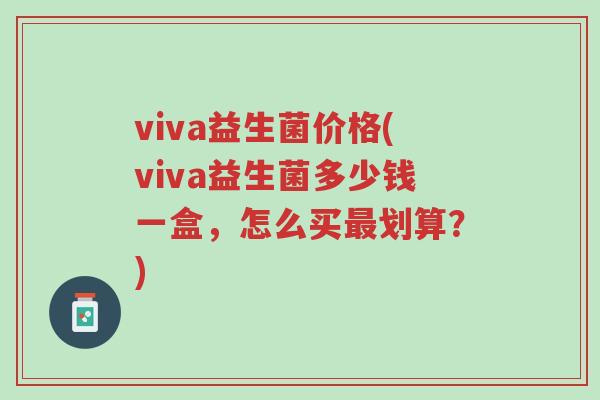 viva益生菌价格(viva益生菌多少钱一盒,怎么买最划算?)-第1张图片-超越 viva益生菌价格(viva益生菌多少钱一盒,怎么买最划算?)-第1张图片-超越