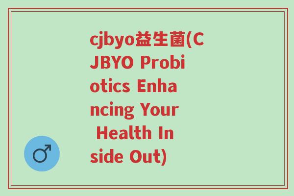 cjbyo益生菌(CJBYO Probiotics Enhancing Your Health Inside Out)-第1张图片-超越