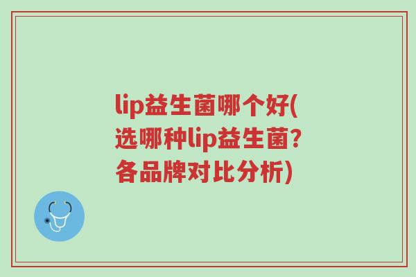 lip益生菌哪个好(选哪种lip益生菌?各品牌对比分析)-第1张图片-超越 lip益生菌哪个好(选哪种lip益生菌?各品牌对比分析)-第1张图片-超越