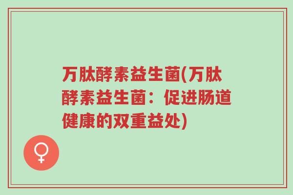 万肽酵素益生菌(万肽酵素益生菌:促进肠道健康的双重益处)-第1张图片-超越 万肽酵素益生菌(万肽酵素益生菌:促进肠道健康的双重益处)-第1张图片-超越
