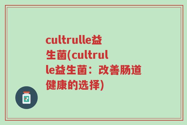 cultrulle益生菌(cultrulle益生菌:改善肠道健康的选择)-第1张图片-超越 cultrulle益生菌(cultrulle益生菌:改善肠道健康的选择)-第1张图片-超越