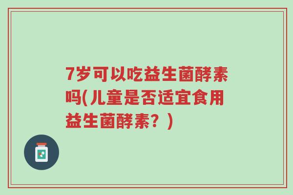 7岁可以吃益生菌酵素吗(儿童是否适宜食用益生菌酵素?)-第1张图片-超越 7岁可以吃益生菌酵素吗(儿童是否适宜食用益生菌酵素?)-第1张图片-超越