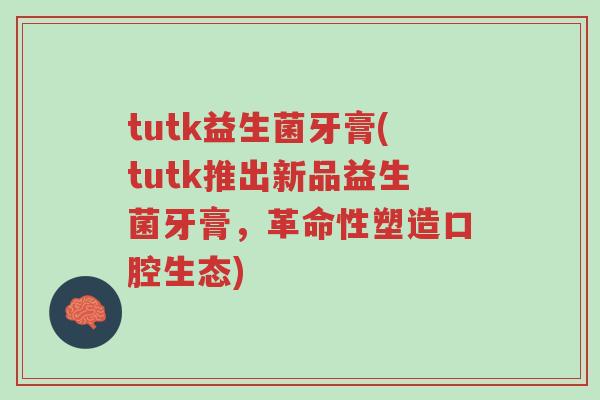 tutk益生菌牙膏(tutk推出新品益生菌牙膏,革命性塑造口腔生态)-第1张图片-超越 tutk益生菌牙膏(tutk推出新品益生菌牙膏,革命性塑造口腔生态)-第1张图片-超越