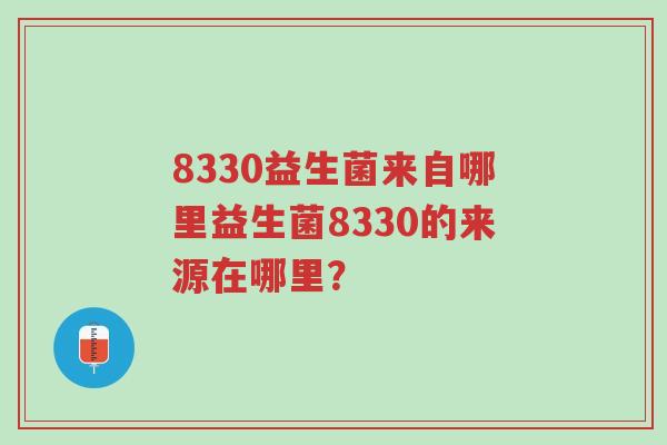8330益生菌来自哪里益生菌8330的来源在哪里？-第1张图片-超越