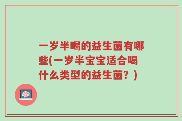 一岁半喝的益生菌有哪些(一岁半宝宝适合喝什么类型的益生菌？)-第1张图片-超越