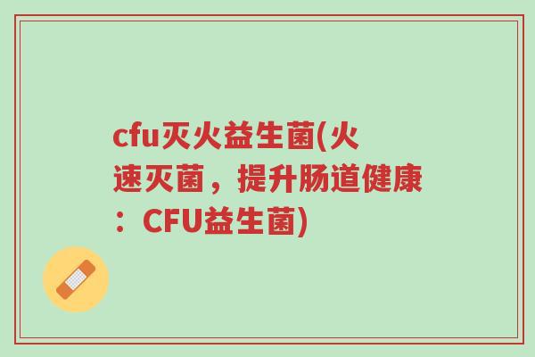 cfu灭火益生菌(火速灭菌,提升肠道健康:CFU益生菌)-第1张图片-超越 cfu灭火益生菌(火速灭菌,提升肠道健康:CFU益生菌)-第1张图片-超越