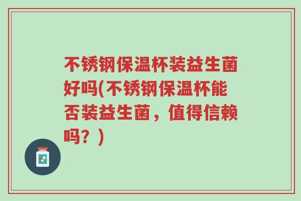 不锈钢保温杯装益生菌好吗(不锈钢保温杯能否装益生菌，值得信赖吗？)-第1张图片-超越