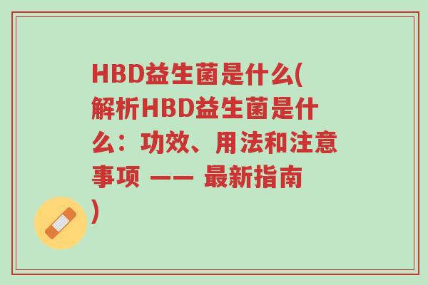HBD益生菌是什么(解析HBD益生菌是什么:功效、用法和注意事项 —— 最新指南)-第1张图片-超越 HBD益生菌是什么(解析HBD益生菌是什么:功效、用法和注意事项 —— 最新指南)-第1张图片-超越