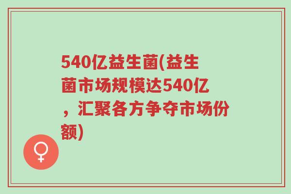 540亿益生菌(益生菌市场规模达540亿,汇聚各方争夺市场份额)-第1张图片-超越 540亿益生菌(益生菌市场规模达540亿,汇聚各方争夺市场份额)-第1张图片-超越