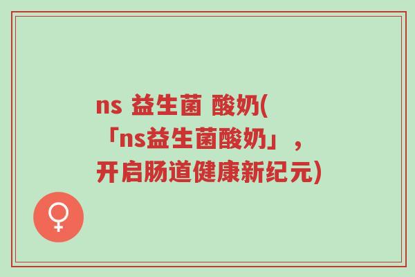ns 益生菌 酸奶(「ns益生菌酸奶」,开启肠道健康新纪元)-第1张图片-超越 ns 益生菌 酸奶(「ns益生菌酸奶」,开启肠道健康新纪元)-第1张图片-超越