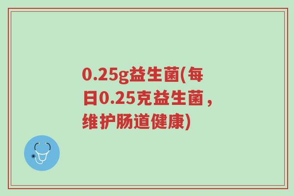 0.25g益生菌(每日0.25克益生菌,维护肠道健康)-第1张图片-超越 0.25g益生菌(每日0.25克益生菌,维护肠道健康)-第1张图片-超越