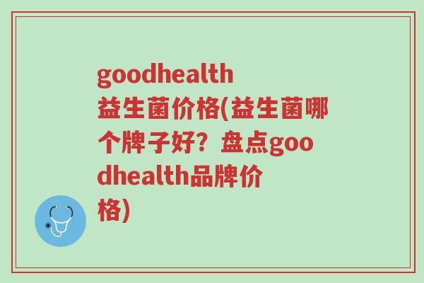 goodhealth益生菌价格(益生菌哪个牌子好?盘点goodhealth品牌价格)-第1张图片-超越 goodhealth益生菌价格(益生菌哪个牌子好?盘点goodhealth品牌价格)-第1张图片-超越