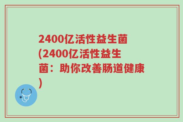 2400亿活性益生菌(2400亿活性益生菌:助你改善肠道健康)-第1张图片-超越 2400亿活性益生菌(2400亿活性益生菌:助你改善肠道健康)-第1张图片-超越