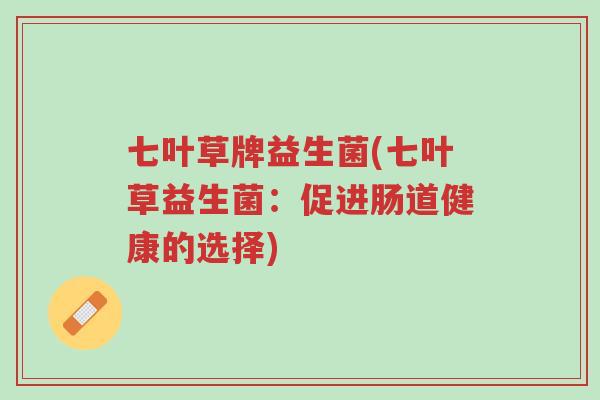 七叶草牌益生菌(七叶草益生菌:促进肠道健康的选择)-第1张图片-超越 七叶草牌益生菌(七叶草益生菌:促进肠道健康的选择)-第1张图片-超越