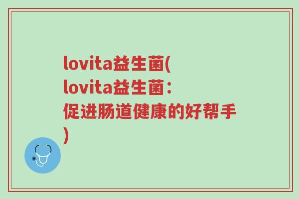 lovita益生菌(lovita益生菌:促进肠道健康的好帮手)-第1张图片-超越 lovita益生菌(lovita益生菌:促进肠道健康的好帮手)-第1张图片-超越